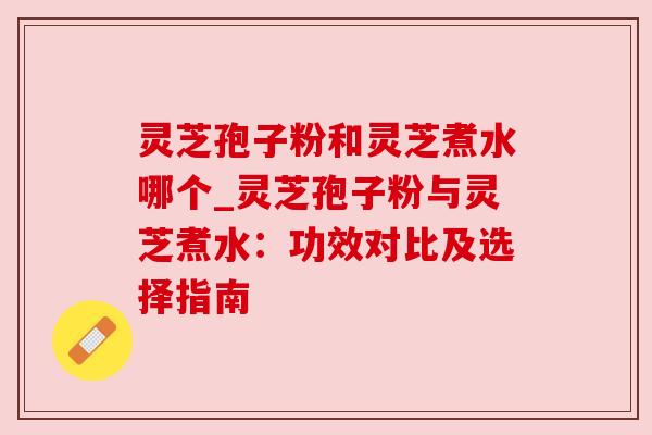 灵芝孢子粉和灵芝煮水哪个_灵芝孢子粉与灵芝煮水：功效对比及选择指南