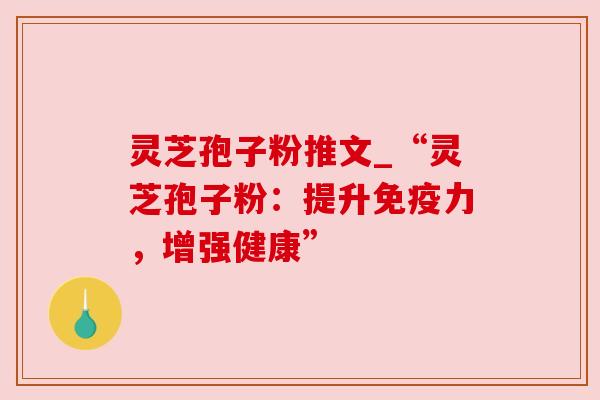 灵芝孢子粉推文_“灵芝孢子粉:提升免疫力,增强健康”