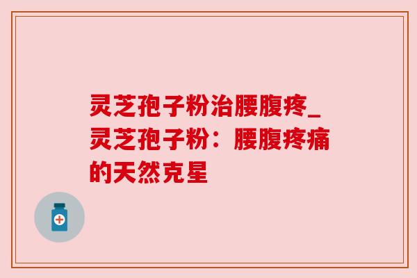 灵芝孢子粉治腰腹疼_灵芝孢子粉：腰腹疼痛的天然克星