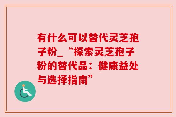 有什么可以替代灵芝孢子粉_“探索灵芝孢子粉的替代品：健康益处与选择指南”