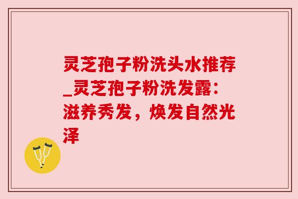 灵芝孢子粉洗头水推荐_灵芝孢子粉洗发露:滋养秀发,焕发自然光泽