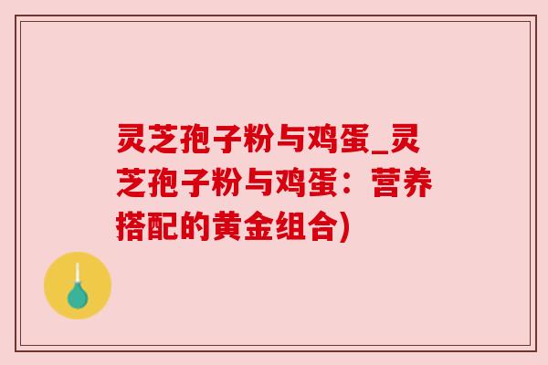 灵芝孢子粉与鸡蛋_灵芝孢子粉与鸡蛋:营养搭配的黄金组合)