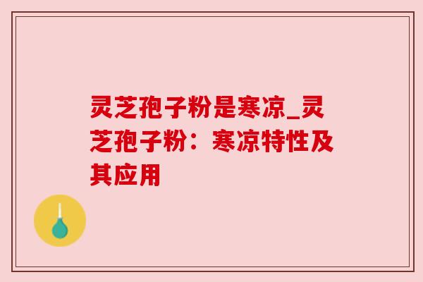 灵芝孢子粉是寒凉_灵芝孢子粉：寒凉特性及其应用