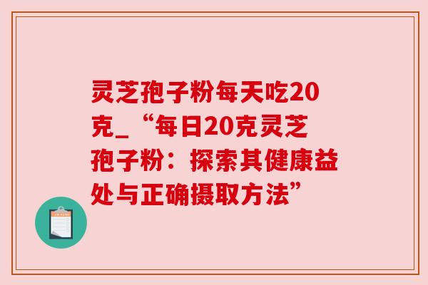 灵芝孢子粉每天吃20克_“每日20克灵芝孢子粉:探索其健康益处与正确摄取方法”