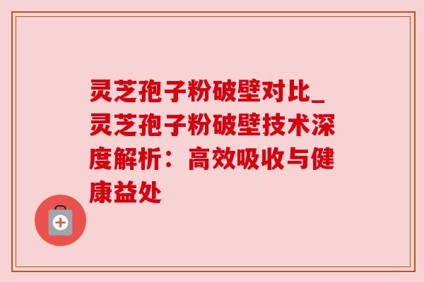 灵芝孢子粉破壁对比_灵芝孢子粉破壁技术深度解析:高效吸收与健康益处