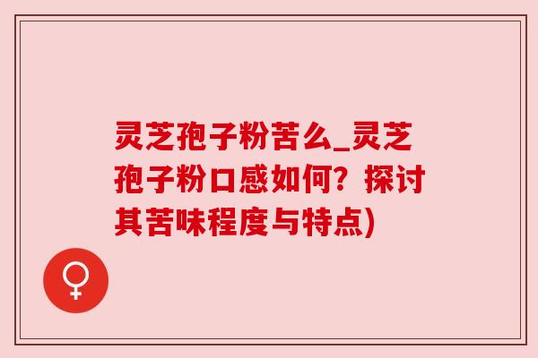 灵芝孢子粉苦么_灵芝孢子粉口感如何？探讨其苦味程度与特点)