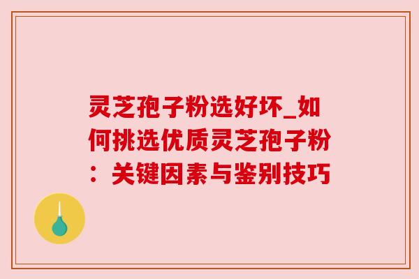灵芝孢子粉选好坏_如何挑选优质灵芝孢子粉:关键因素与鉴别技巧