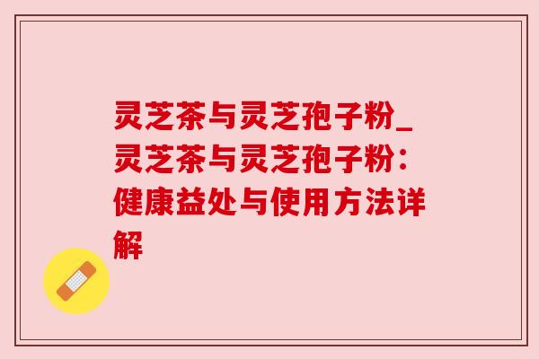 灵芝茶与灵芝孢子粉_灵芝茶与灵芝孢子粉:健康益处与使用方法详解