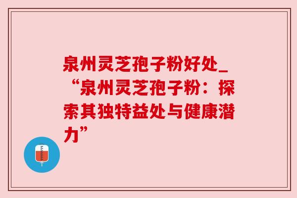 泉州灵芝孢子粉好处_“泉州灵芝孢子粉:探索其独特益处与健康潜力”
