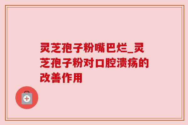 灵芝孢子粉嘴巴烂_灵芝孢子粉对口腔溃疡的改善作用