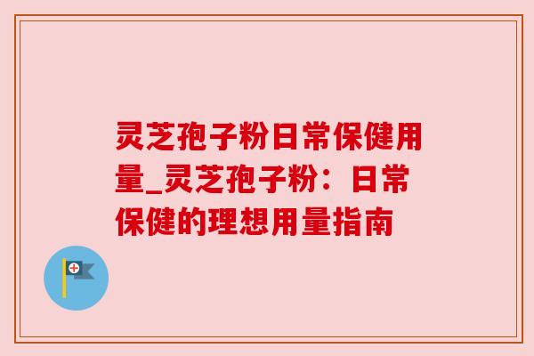 灵芝孢子粉日常保健用量_灵芝孢子粉：日常保健的理想用量指南