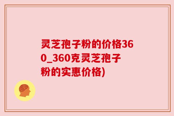 灵芝孢子粉的价格360_360克灵芝孢子粉的实惠价格)