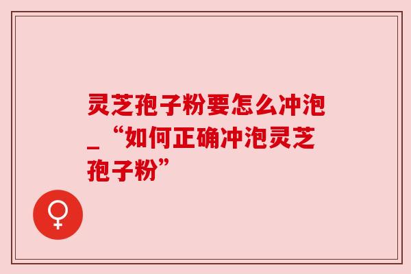 灵芝孢子粉要怎么冲泡_“如何正确冲泡灵芝孢子粉”