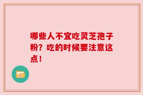 哪些人不宜吃灵芝孢子粉?吃的时候要注意这点!