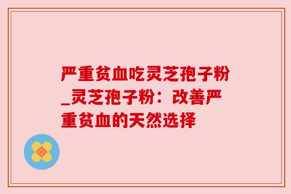 严重贫血吃灵芝孢子粉_灵芝孢子粉：改善严重贫血的天然选择