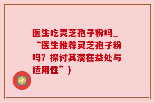 医生吃灵芝孢子粉吗_“医生推荐灵芝孢子粉吗？探讨其潜在益处与适用性”)