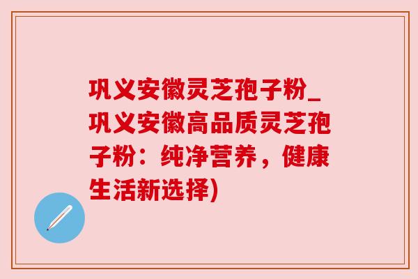 巩义安徽灵芝孢子粉_巩义安徽高品质灵芝孢子粉:纯净营养,健康生活新选择)