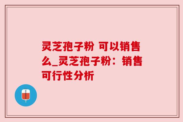 灵芝孢子粉 可以销售么_灵芝孢子粉:销售可行性分析