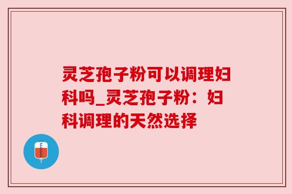 灵芝孢子粉可以调理妇科吗_灵芝孢子粉:妇科调理的天然选择