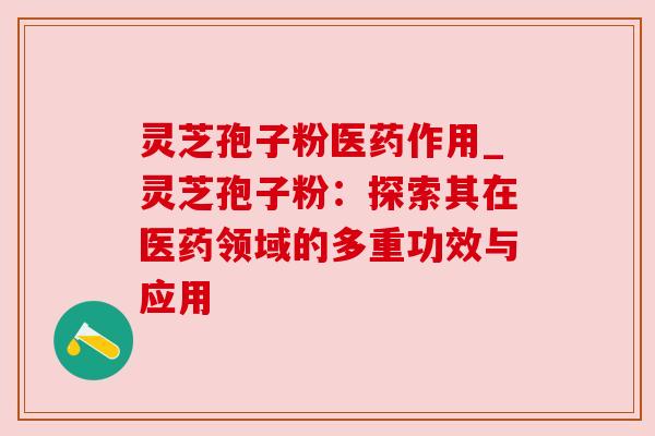 灵芝孢子粉医药作用_灵芝孢子粉：探索其在医药领域的多重功效与应用