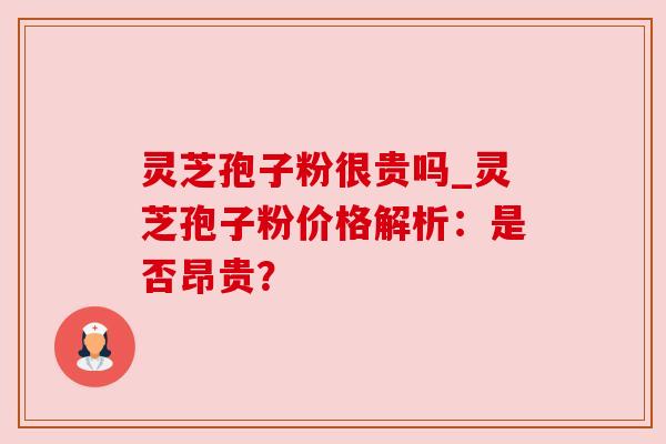 灵芝孢子粉很贵吗_灵芝孢子粉价格解析:是否昂贵?