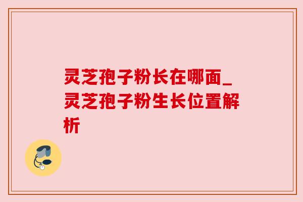 灵芝孢子粉长在哪面_灵芝孢子粉生长位置解析