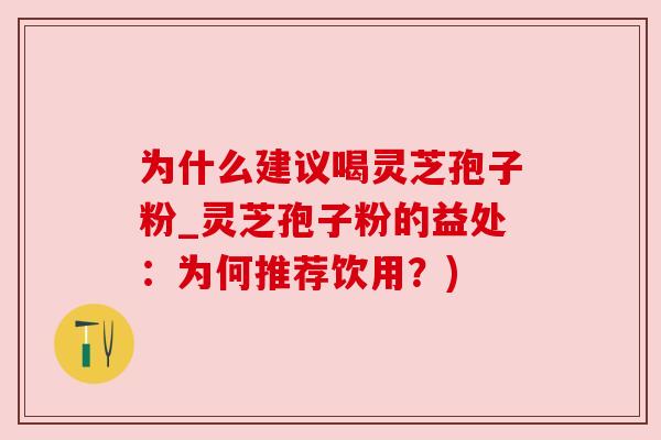 为什么建议喝灵芝孢子粉_灵芝孢子粉的益处:为何推荐饮用?)