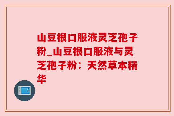山豆根口服液灵芝孢子粉_山豆根口服液与灵芝孢子粉：天然草本精华