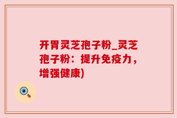 开胃灵芝孢子粉_灵芝孢子粉:提升免疫力,增强健康)