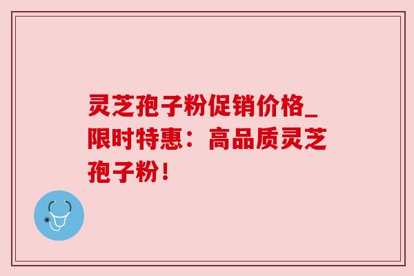 灵芝孢子粉促销价格_限时特惠:高品质灵芝孢子粉!
