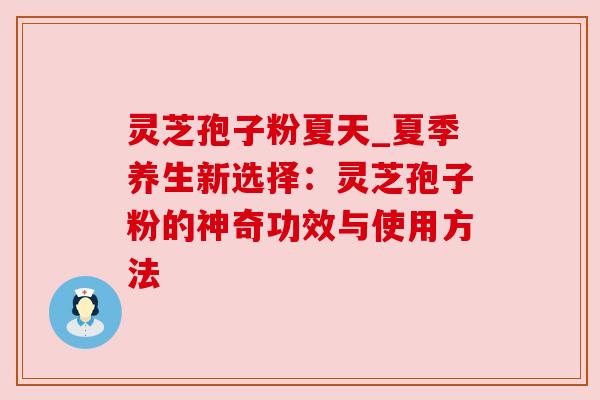 灵芝孢子粉夏天_夏季养生新选择:灵芝孢子粉的神奇功效与使用方法