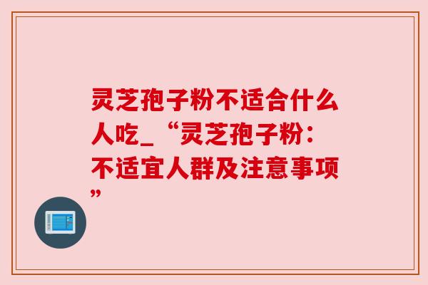 灵芝孢子粉不适合什么人吃_“灵芝孢子粉:不适宜人群及注意事项”