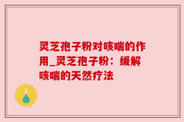 灵芝孢子粉对咳喘的作用_灵芝孢子粉:缓解咳喘的天然疗法