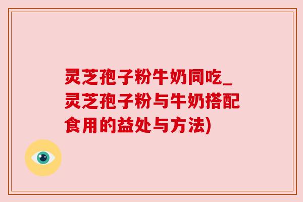 灵芝孢子粉牛奶同吃_灵芝孢子粉与牛奶搭配食用的益处与方法)
