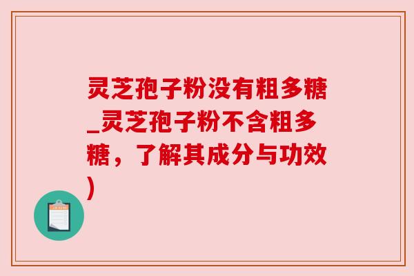 灵芝孢子粉没有粗多糖_灵芝孢子粉不含粗多糖，了解其成分与功效)