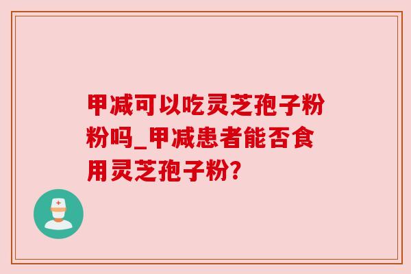 甲减可以吃灵芝孢子粉粉吗_甲减患者能否食用灵芝孢子粉?