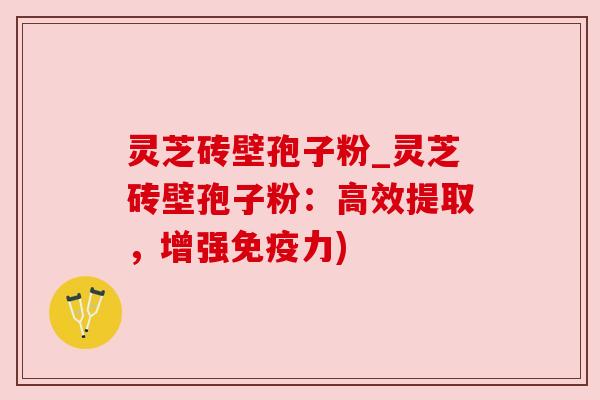 灵芝砖壁孢子粉_灵芝砖壁孢子粉：高效提取，增强免疫力)