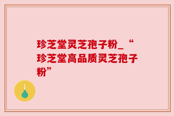 珍芝堂灵芝孢子粉_“珍芝堂高品质灵芝孢子粉”