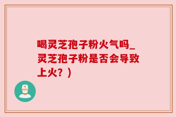 喝灵芝孢子粉火气吗_灵芝孢子粉是否会导致上火?)