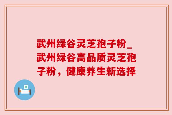武州绿谷灵芝孢子粉_武州绿谷高品质灵芝孢子粉，健康养生新选择