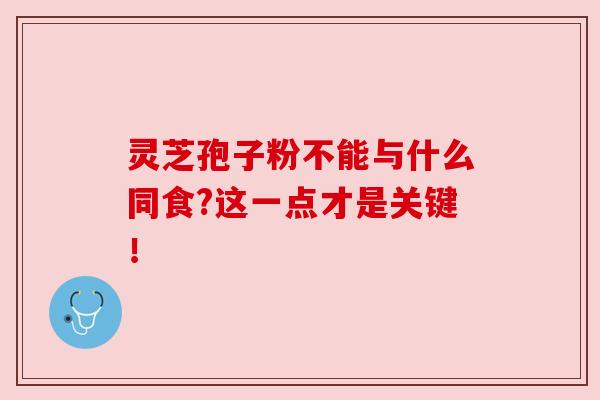 灵芝孢子粉不能与什么同食?这一点才是关键!