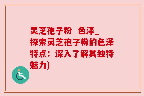 灵芝孢子粉 色泽_探索灵芝孢子粉的色泽特点:深入了解其独特魅力)