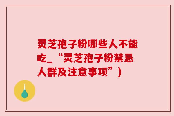 灵芝孢子粉哪些人不能吃_“灵芝孢子粉禁忌人群及注意事项”)