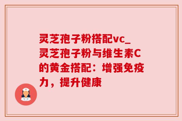 灵芝孢子粉搭配vc_灵芝孢子粉与维生素C的黄金搭配：增强免疫力，提升健康