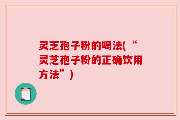 灵芝孢子粉的喝法(“灵芝孢子粉的正确饮用方法”)