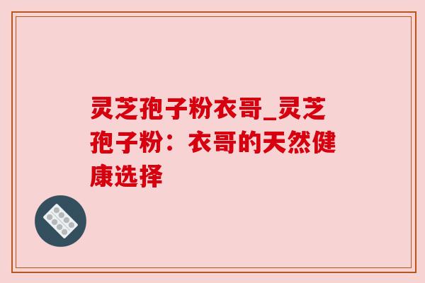 灵芝孢子粉衣哥_灵芝孢子粉:衣哥的天然健康选择
