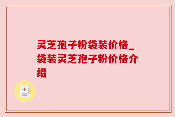 灵芝孢子粉袋装价格_袋装灵芝孢子粉价格介绍