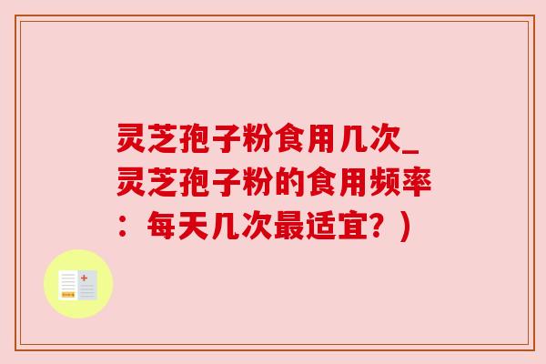 灵芝孢子粉食用几次_灵芝孢子粉的食用频率:每天几次最适宜?)
