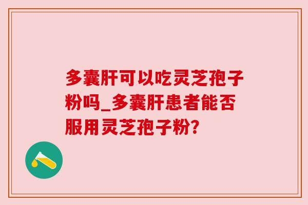 多囊肝可以吃灵芝孢子粉吗_多囊肝患者能否服用灵芝孢子粉?
