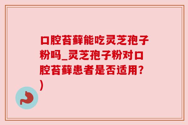 口腔苔藓能吃灵芝孢子粉吗_灵芝孢子粉对口腔苔藓患者是否适用？)